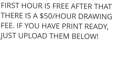 FIRST HOUR IS FREE AFTER THAT THERE IS A $50/HOUR DRAWING FEE. IF YOU HAVE PRINT READY, JUST UPLOAD THEM BELOW!